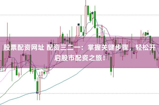 股票配资网址 配资三二一：掌握关键步骤，轻松开启股市配资之旅！