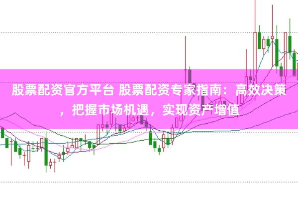 股票配资官方平台 股票配资专家指南：高效决策，把握市场机遇，实现资产增值