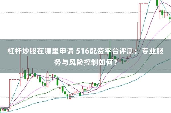 杠杆炒股在哪里申请 516配资平台评测：专业服务与风险控制如何？