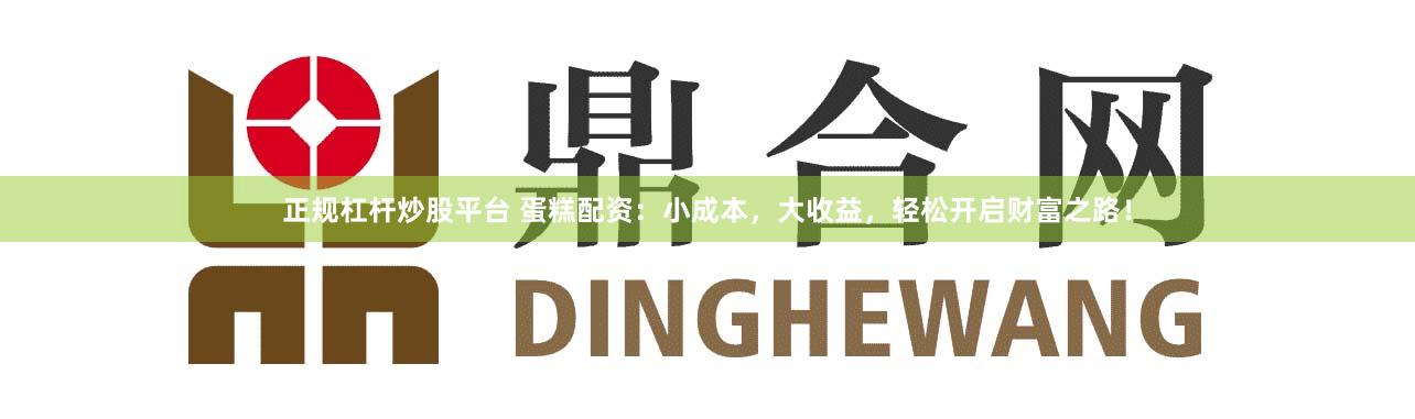 正规杠杆炒股平台 蛋糕配资：小成本，大收益，轻松开启财富之路！