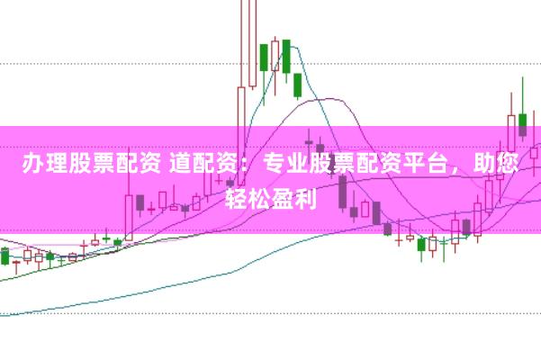 办理股票配资 道配资：专业股票配资平台，助您轻松盈利