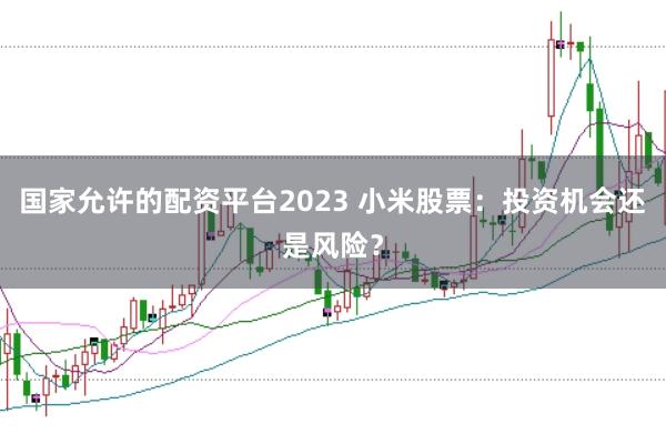 国家允许的配资平台2023 小米股票：投资机会还是风险？