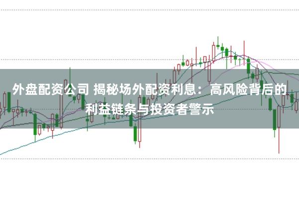 外盘配资公司 揭秘场外配资利息：高风险背后的利益链条与投资者警示