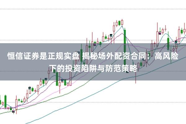 恒信证券是正规实盘 揭秘场外配资合同：高风险下的投资陷阱与防范策略