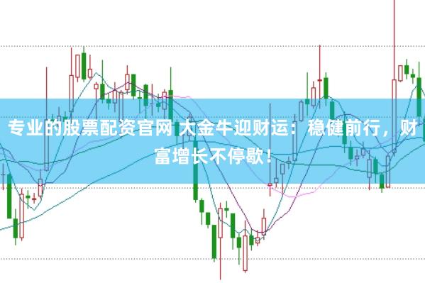 专业的股票配资官网 大金牛迎财运：稳健前行，财富增长不停歇！