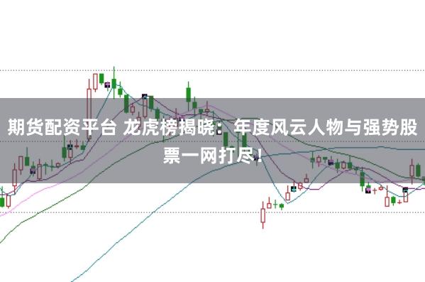 期货配资平台 龙虎榜揭晓：年度风云人物与强势股票一网打尽！