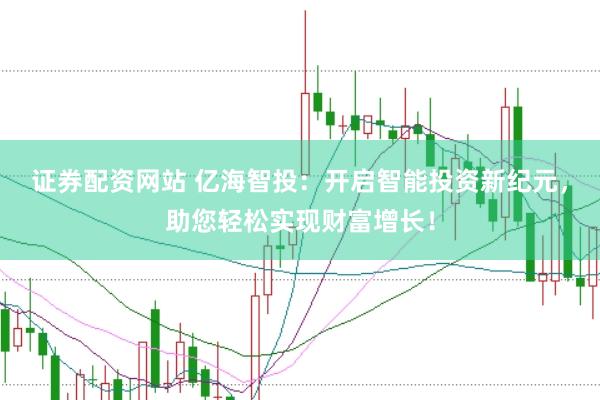 证券配资网站 亿海智投：开启智能投资新纪元，助您轻松实现财富增长！