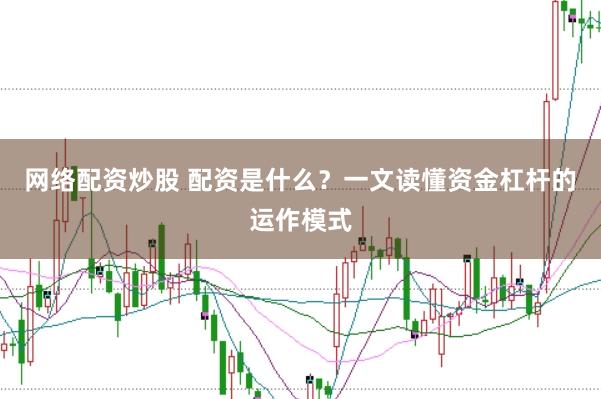 网络配资炒股 配资是什么？一文读懂资金杠杆的运作模式