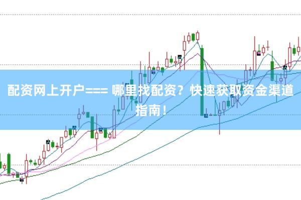 配资网上开户=== 哪里找配资？快速获取资金渠道指南！