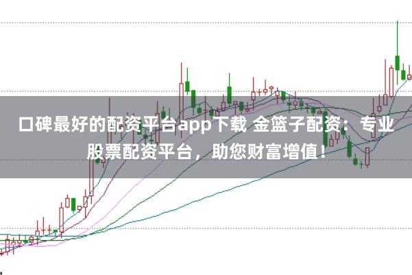 口碑最好的配资平台app下载 金篮子配资：专业股票配资平台，助您财富增值！
