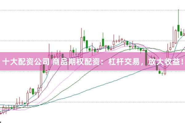 十大配资公司 商品期权配资：杠杆交易，放大收益！