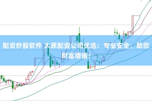 配资炒股软件 太原配资公司优选：专业安全，助您财富增值！
