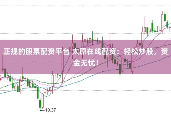 正规的股票配资平台 太原在线配资：轻松炒股，资金无忧！