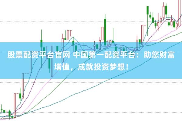 股票配资平台官网 中国第一配资平台：助您财富增值，成就投资梦想！