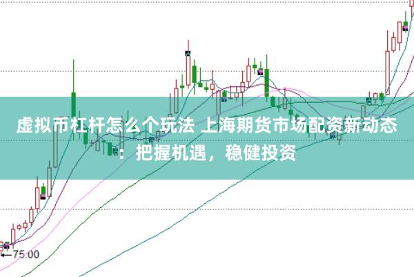 虚拟币杠杆怎么个玩法 上海期货市场配资新动态：把握机遇，稳健投资