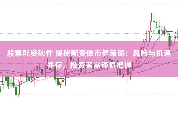 股票配资软件 揭秘配资做市值策略：风险与机遇并存，投资者需谨慎把握