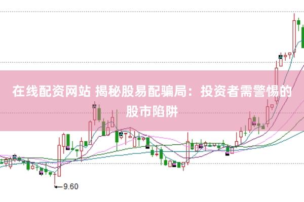 在线配资网站 揭秘股易配骗局：投资者需警惕的股市陷阱