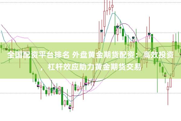 全国配资平台排名 外盘黄金期货配资：高效投资，杠杆效应助力黄金期货交易