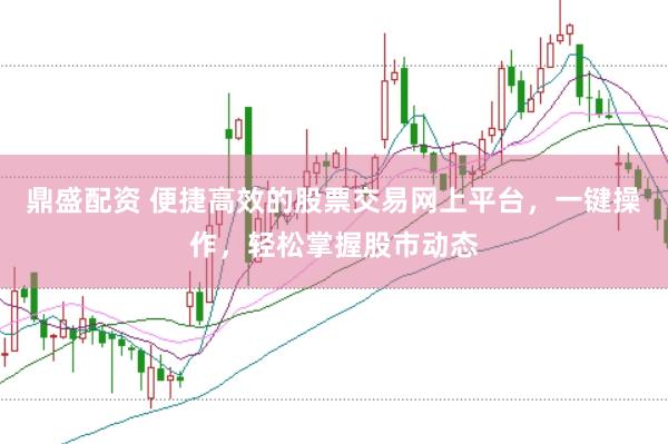 鼎盛配资 便捷高效的股票交易网上平台，一键操作，轻松掌握股市动态