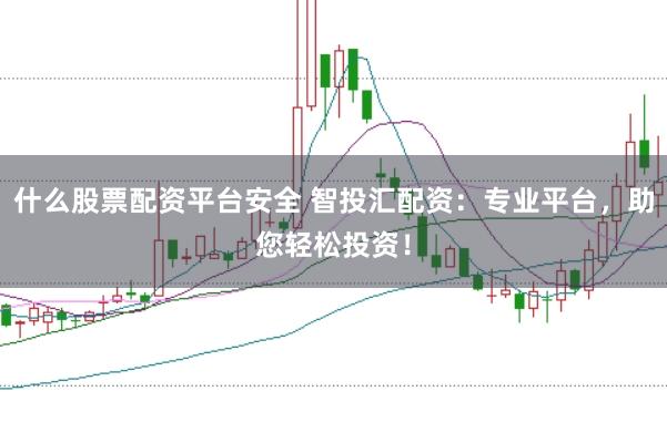 什么股票配资平台安全 智投汇配资：专业平台，助您轻松投资！