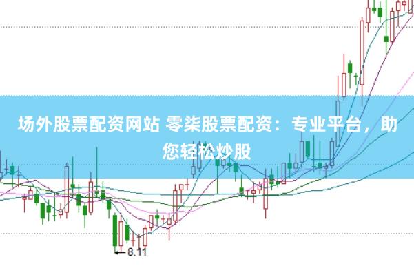 场外股票配资网站 零柒股票配资：专业平台，助您轻松炒股