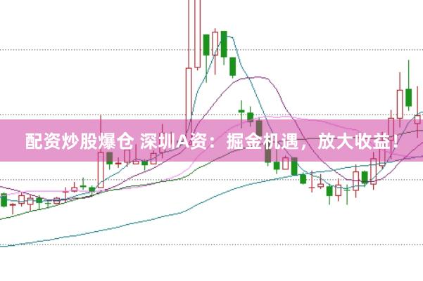 配资炒股爆仓 深圳A资：掘金机遇，放大收益！