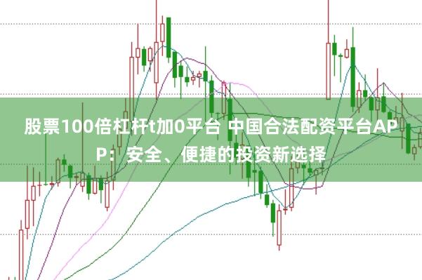 股票100倍杠杆t加0平台 中国合法配资平台APP：安全、便捷的投资新选择