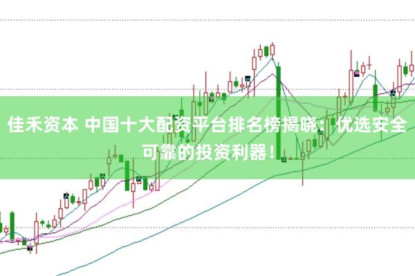 佳禾资本 中国十大配资平台排名榜揭晓：优选安全可靠的投资利器！