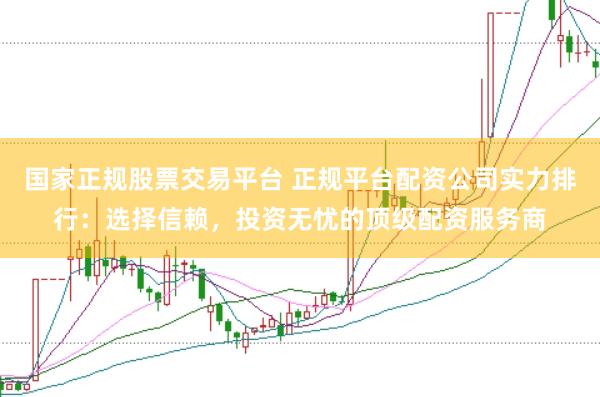 国家正规股票交易平台 正规平台配资公司实力排行：选择信赖，投资无忧的顶级配资服务商