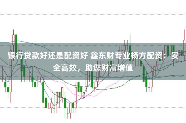 银行贷款好还是配资好 鑫东财专业杨方配资：安全高效，助您财富增值