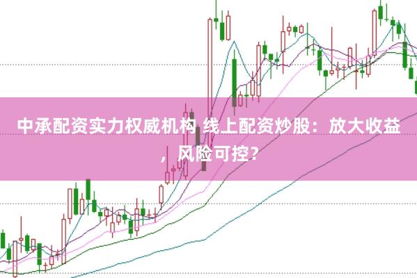 中承配资实力权威机构 线上配资炒股：放大收益，风险可控？