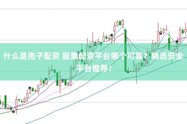 什么是孢子配资 股票配资平台哪个可靠？精选安全平台推荐！