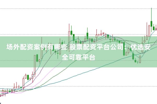 场外配资案例有哪些 股票配资平台公司：优选安全可靠平台