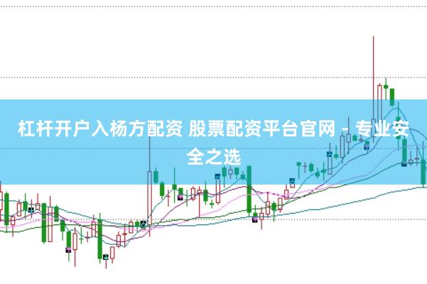 杠杆开户入杨方配资 股票配资平台官网 - 专业安全之选