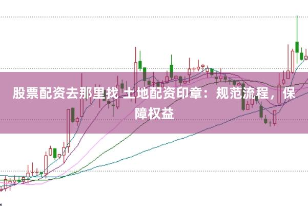 股票配资去那里找 土地配资印章：规范流程，保障权益
