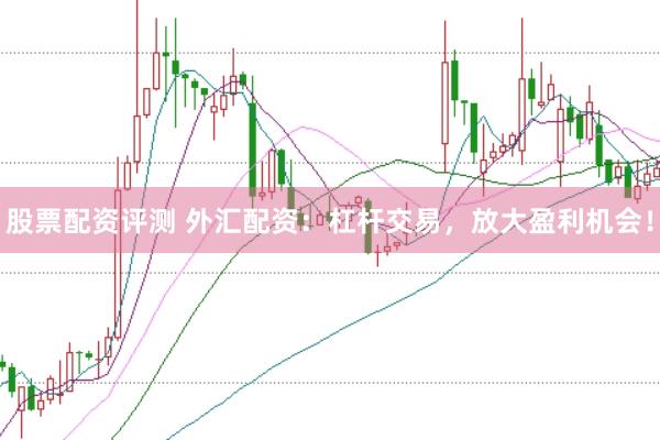 股票配资评测 外汇配资：杠杆交易，放大盈利机会！