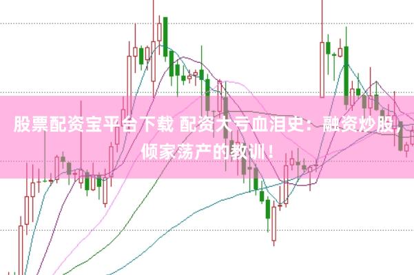 股票配资宝平台下载 配资大亏血泪史：融资炒股，倾家荡产的教训！