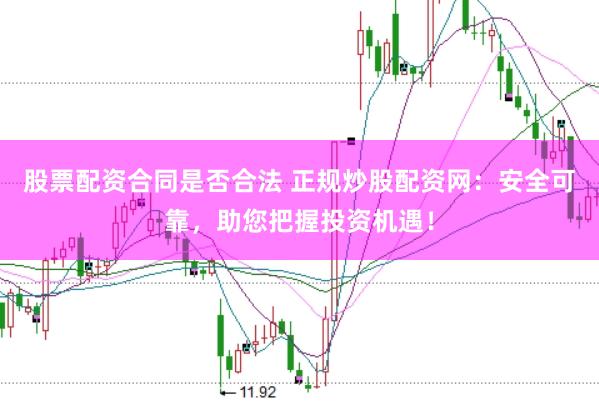 股票配资合同是否合法 正规炒股配资网：安全可靠，助您把握投资机遇！
