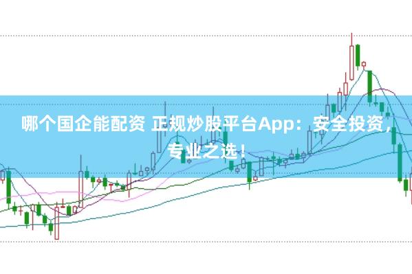 哪个国企能配资 正规炒股平台App：安全投资，专业之选！