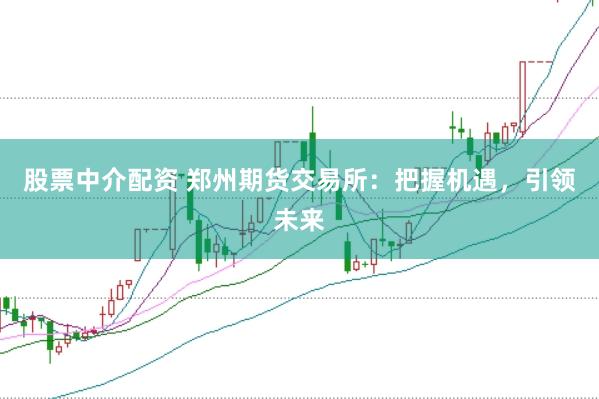 股票中介配资 郑州期货交易所：把握机遇，引领未来