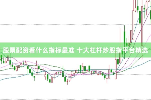 股票配资看什么指标最准 十大杠杆炒股指平台精选