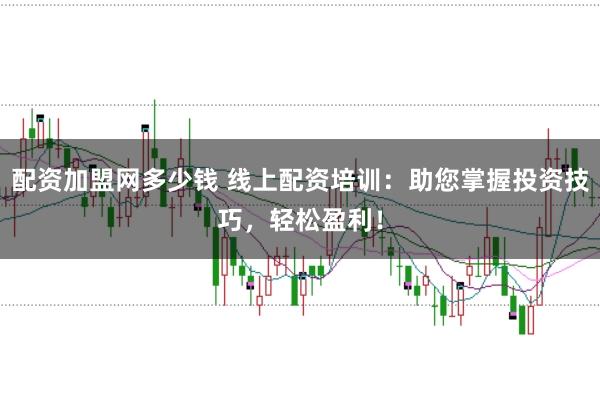 配资加盟网多少钱 线上配资培训：助您掌握投资技巧，轻松盈利！