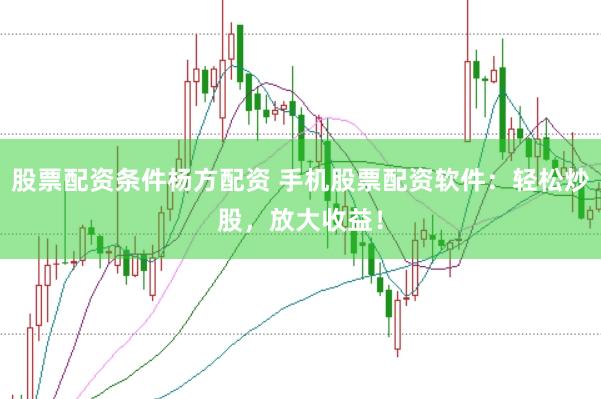 股票配资条件杨方配资 手机股票配资软件：轻松炒股，放大收益！