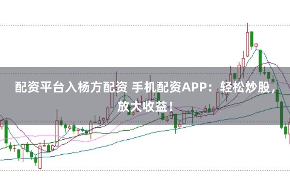 配资平台入杨方配资 手机配资APP：轻松炒股，放大收益！