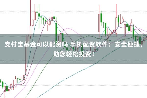 支付宝基金可以配资吗 手机配资软件：安全便捷，助您轻松投资！