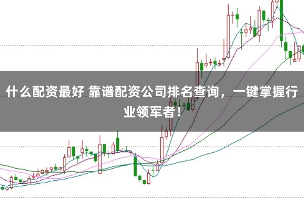 什么配资最好 靠谱配资公司排名查询，一键掌握行业领军者！