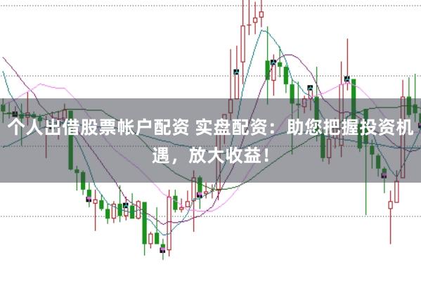 个人出借股票帐户配资 实盘配资：助您把握投资机遇，放大收益！
