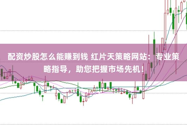 配资炒股怎么能赚到钱 红片天策略网站：专业策略指导，助您把握市场先机！