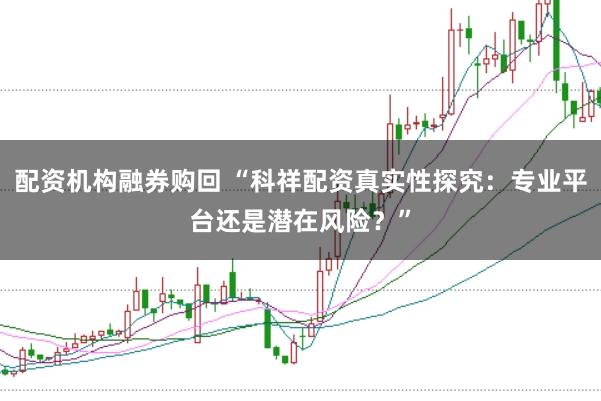 配资机构融券购回 “科祥配资真实性探究：专业平台还是潜在风险？”