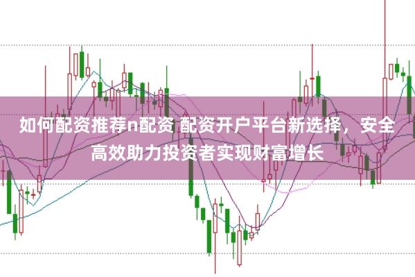如何配资推荐n配资 配资开户平台新选择，安全高效助力投资者实现财富增长
